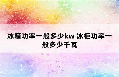 冰箱功率一般多少kw 冰柜功率一般多少千瓦